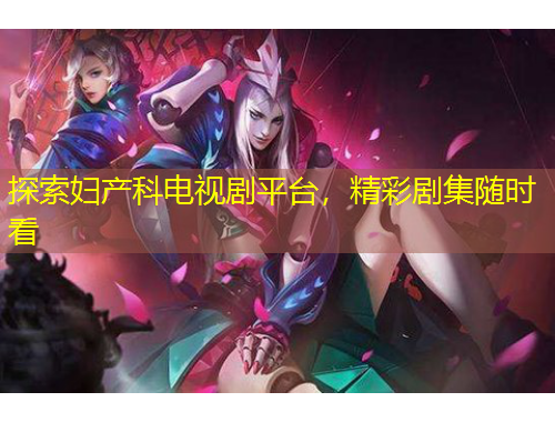 探索妇产科电视剧平台，精彩剧集随时看