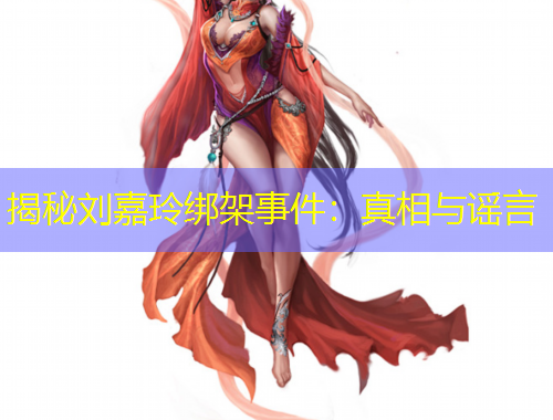 揭秘刘嘉玲绑架事件：真相与谣言
