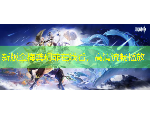 新版金梅龚玥菲在线看，高清流畅播放