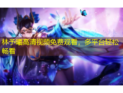 林予曦高清视频免费观看，多平台轻松畅看