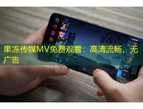 果冻传媒MV免费观看：高清流畅，无广告