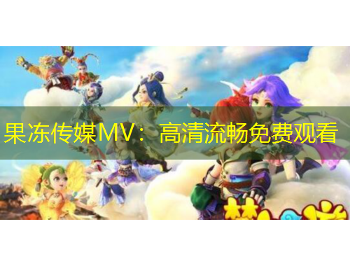 果冻传媒MV：高清流畅免费观看