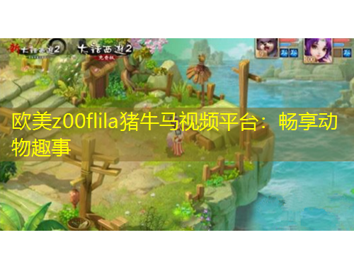 欧美z00flila猪牛马视频平台：畅享动物趣事