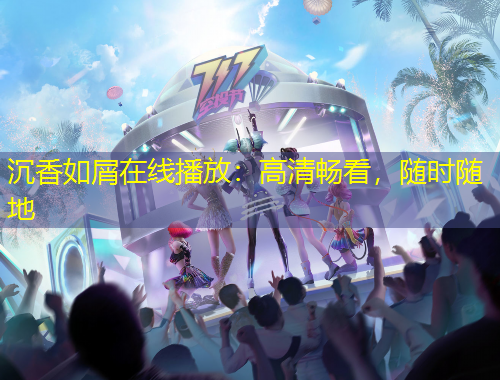 沉香如屑在线播放：高清畅看，随时随地