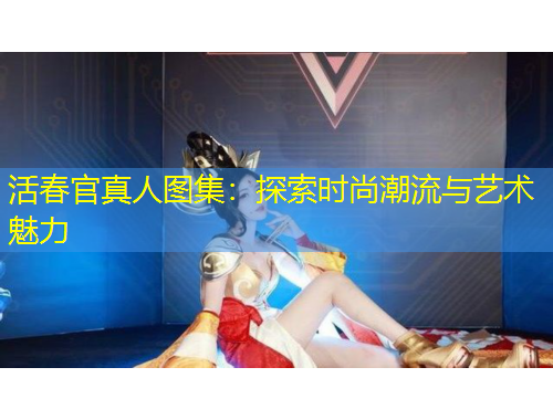 活春官真人图集：探索时尚潮流与艺术魅力