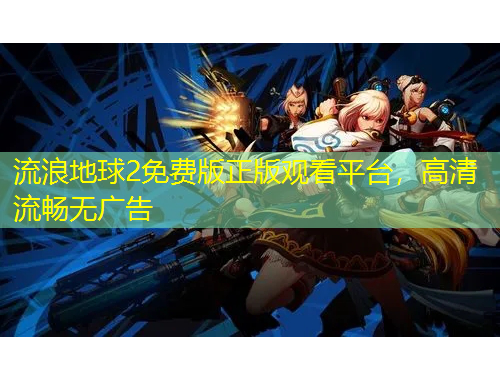 流浪地球2免费版正版观看平台，高清流畅无广告