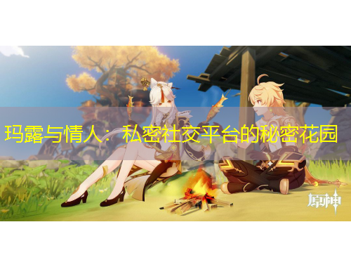 玛露与情人：私密社交平台的秘密花园