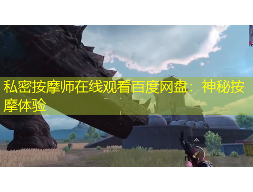 私密按摩师在线观看百度网盘：神秘按摩体验