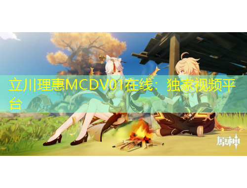 立川理惠MCDV01在线：独家视频平台