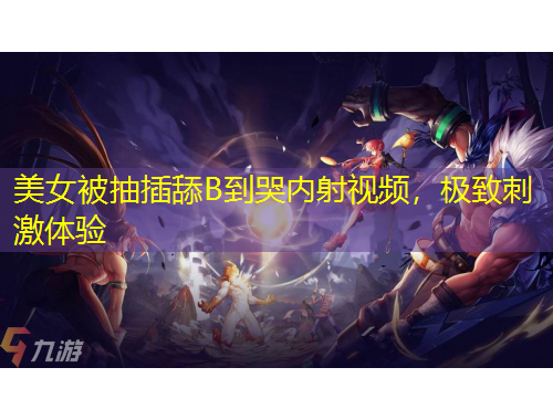 美女被抽插舔B到哭内射视频，极致刺激体验