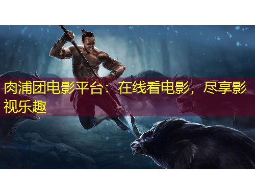 肉浦团电影平台：在线看电影，尽享影视乐趣