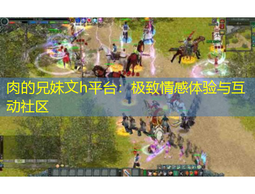 肉的兄妹文h平台：极致情感体验与互动社区