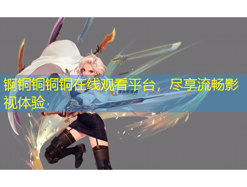 锕铜铜铜铜在线观看平台，尽享流畅影视体验