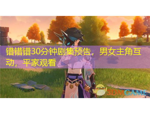 错错错30分钟剧集预告，男女主角互动，平家观看