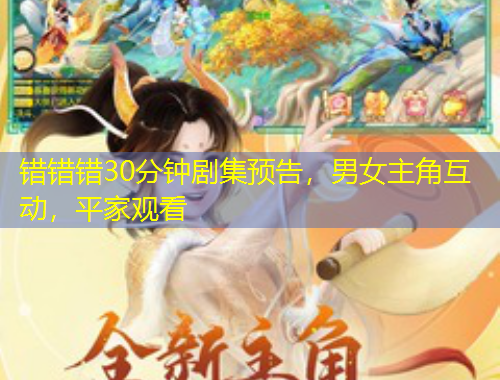 错错错30分钟剧集预告，男女主角互动，平家观看