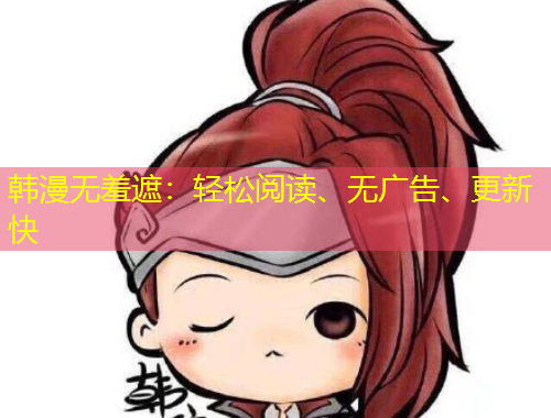 韩漫无羞遮：轻松阅读、无广告、更新快