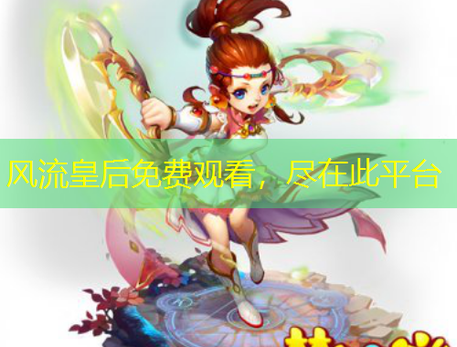 风流皇后免费观看，尽在此平台