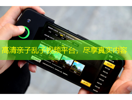 高清亲子乱子视频平台，尽享真实内容