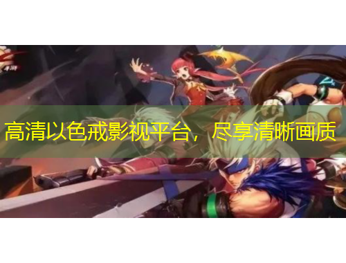 高清以色戒影视平台，尽享清晰画质