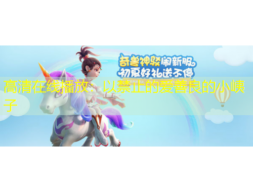 高清在线播放：以禁止的爱善良的小峓子