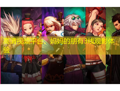 高清视频平台，妈妈的朋有3线观影体验