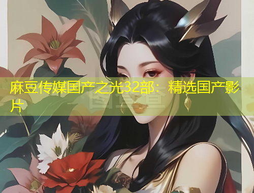 麻豆传媒国产之光32部：精选国产影片