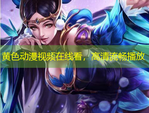 黄色动漫视频在线看，高清流畅播放