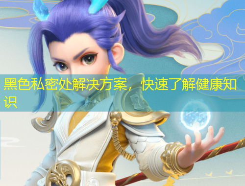 黑色私密处解决方案，快速了解健康知识