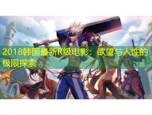 2018韩国最新R级电影：欲望与人性的极限探索