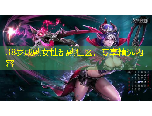 38岁成熟女性乱熟社区，专享精选内容
