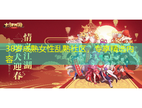 38岁成熟女性乱熟社区，专享精选内容