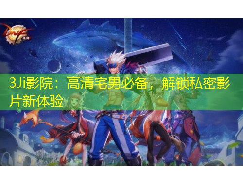 3Ji影院：高清宅男必备，解锁私密影片新体验