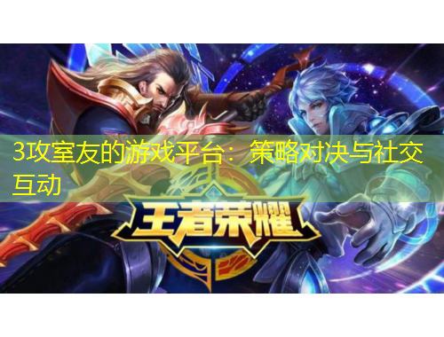 3攻室友的游戏平台：策略对决与社交互动