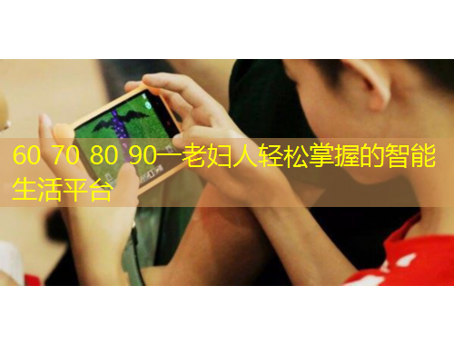 60 70 80 90一老妇人轻松掌握的智能生活平台