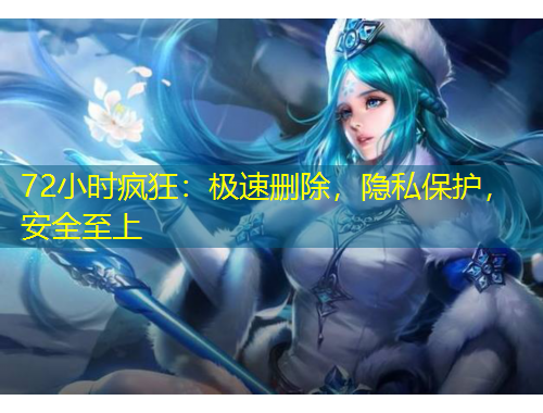 72小时疯狂：极速删除，隐私保护，安全至上