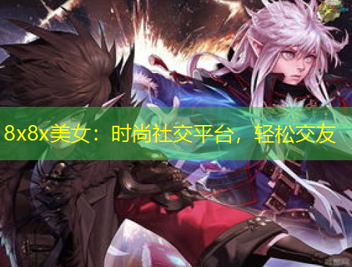 8x8x美女：时尚社交平台，轻松交友