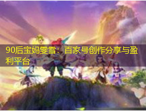 90后宝妈雯雪：百家号创作分享与盈利平台