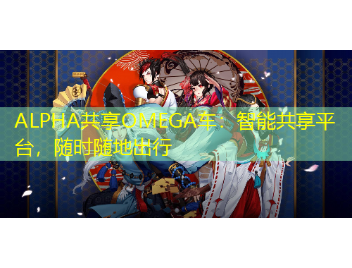 ALPHA共享OMEGA车：智能共享平台，随时随地出行