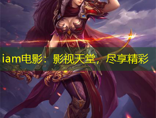 iam电影：影视天堂，尽享精彩
