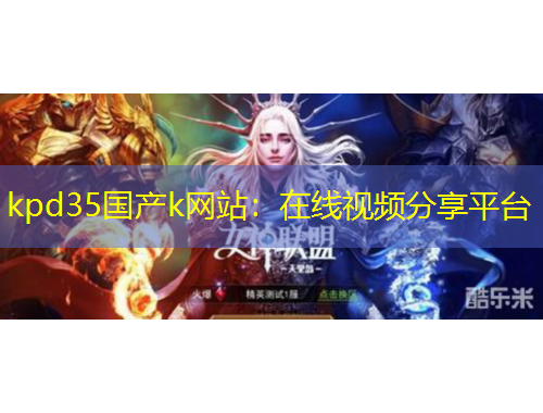 kpd35国产k网站：在线视频分享平台
