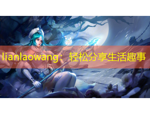 lianlaowang：轻松分享生活趣事