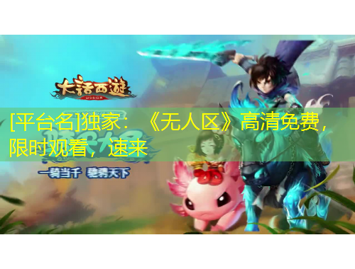 [平台名]独家：《无人区》高清免费，限时观看，速来