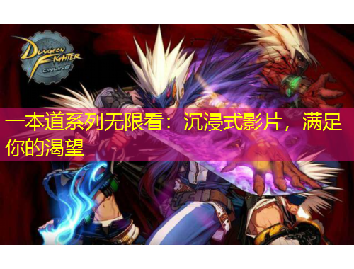 一本道系列无限看：沉浸式影片，满足你的渴望