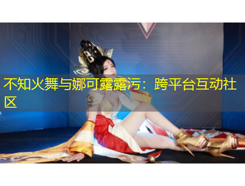不知火舞与娜可露露污：跨平台互动社区