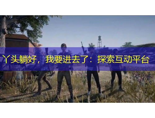 丫头躺好，我要进去了：探索互动平台