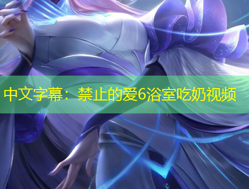 中文字幕：禁止的爱6浴室吃奶视频