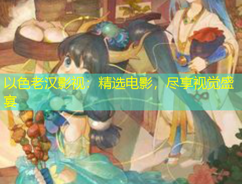 以色老汉影视：精选电影，尽享视觉盛宴