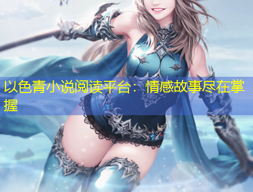 以色青小说阅读平台：情感故事尽在掌握