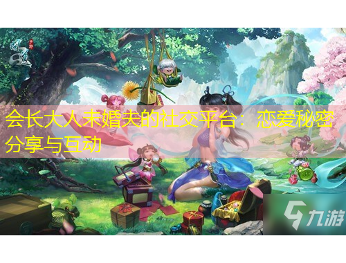 会长大人未婚夫的社交平台：恋爱秘密分享与互动