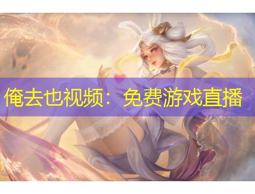俺去也视频：免费游戏直播